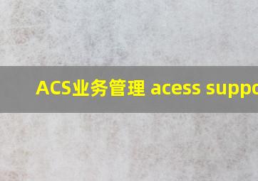 ACS业务管理 acess support